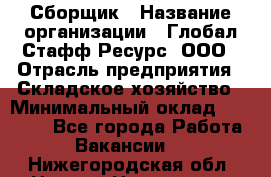 Сборщик › Название организации ­ Глобал Стафф Ресурс, ООО › Отрасль предприятия ­ Складское хозяйство › Минимальный оклад ­ 40 000 - Все города Работа » Вакансии   . Нижегородская обл.,Нижний Новгород г.